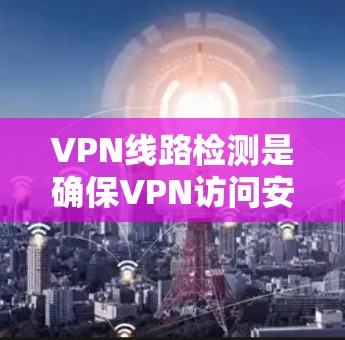 VPN线路检测是确保VPN访问安全可靠的重要步骤。以下是一些推荐的VPN线路检测工具,帮助你更高效地管理和维护您的网络环境