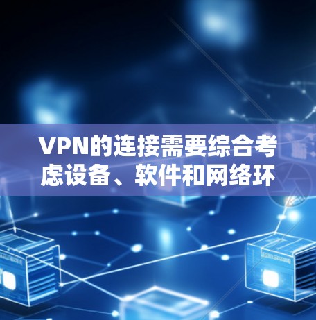 VPN的连接需要综合考虑设备、软件和网络环境的因素，以下是详细的步骤指南