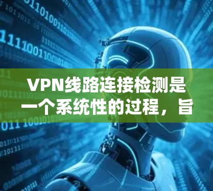 VPN线路连接检测是一个系统性的过程,旨在确保VPN使用的连接合法、安全和合规。以下是对该过程的详细分析和建议
