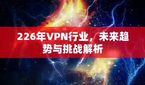 226年VPN行业，未来趋势与挑战解析