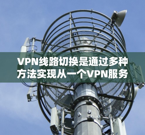 VPN线路切换是通过多种方法实现从一个VPN服务器到另一个服务器的连接，以下是详细的方法
