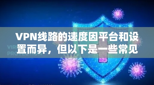 VPN线路的速度因平台和设置而异，但以下是一些常见的VPN速度排名，通常基于223年12月的最新数据