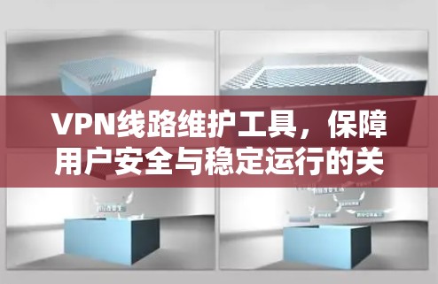 VPN线路维护工具,保障用户安全与稳定运行的关键工具