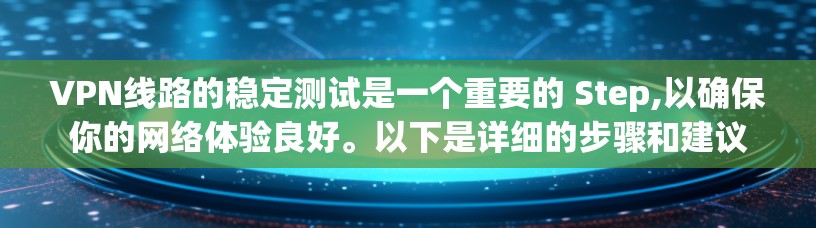 VPN线路的稳定测试是一个重要的 Step,以确保你的网络体验良好。以下是详细的步骤和建议
