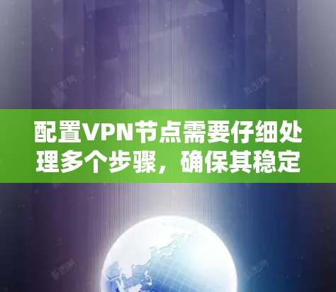 配置VPN节点需要仔细处理多个步骤，确保其稳定运行。以下是一个有条理的指南，帮助您高效地配置VPN节点