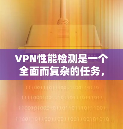 VPN性能检测是一个全面而复杂的任务，涉及多个方面和因素的综合管理。以下是对VPN性能检测的详细总结