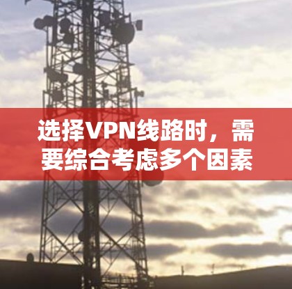 选择VPN线路时，需要综合考虑多个因素以确保最佳体验。以下是一个详细且结构化的指南，帮助用户做出明智的决定