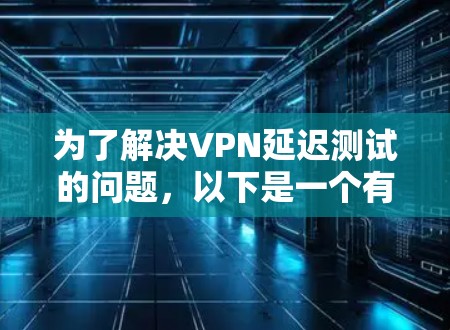 为了解决VPN延迟测试的问题，以下是一个有条理的指南，帮助您找到适合的VPN延迟测试平台，并了解如何使用它们