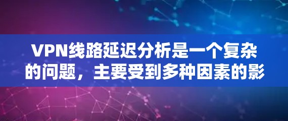 VPN线路延迟分析是一个复杂的问题,主要受到多种因素的影响,包括但不限于网络状况、VPN服务提供商的技术问题、设备配置、软件兼容性差、错误设置等。以下是一些主要因素和可能的解决方案