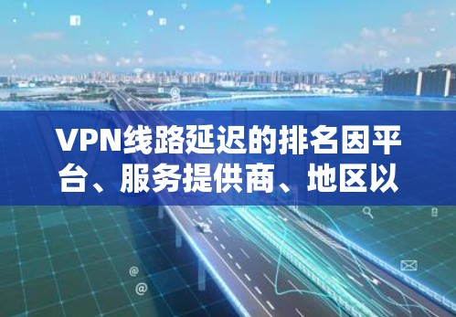 VPN线路延迟的排名因平台、服务提供商、地区以及用户的具体需求而异,通常需要综合考虑多个因素来评估。以下是一些常见的因素,可以用来排名VPN服务的延迟情况