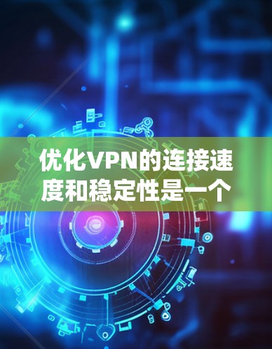 优化VPN的连接速度和稳定性是一个系统性的工程,需要综合考虑多个因素。以下是一些有效的方法