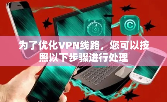 为了优化VPN线路，您可以按照以下步骤进行处理