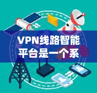 VPN线路智能平台是一个系统化的VPN服务管理工具，旨在帮助用户高效访问国际网络。以下是对该领域的详细介绍