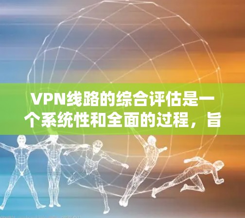 VPN线路的综合评估是一个系统性和全面的过程，旨在评估VPN连接的安全性、连接方式以及潜在的安全威胁。以下是对这个评估过程的详细描述