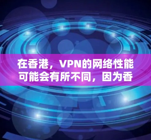 在香港，VPN的网络性能可能会有所不同，因为香港位于中国南方，地理位置相对偏远，网络环境可能不如内地稳定。然而，如果你计划使用VPN访问香港地区的网站或应用，以下是一些关键点和建议