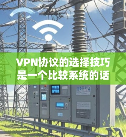 VPN协议的选择技巧是一个比较系统的话题，需要根据个人的使用习惯和需求来选择。以下是一些实用的技巧和注意事项，帮助你更好地选择和使用VPN协议