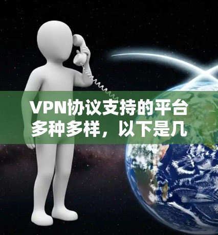 VPN协议支持的平台多种多样，以下是几个主要的平台及其特点