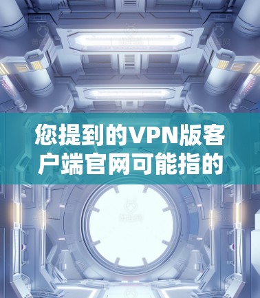 您提到的VPN版客户端官网可能指的是某些VPN应用的官方网站。如果您指的是某个特定VPN应用的官网，可以通过以下步骤找到