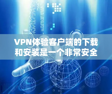 VPN体验客户端的下载和安装是一个非常安全且重要的步骤。以下是为你的需求设计的步骤指南，帮助你轻松选择和安装一个可靠的VPN体验客户端