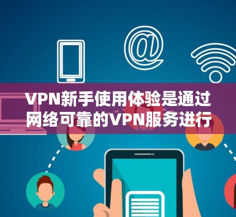 VPN新手使用体验是通过网络可靠的VPN服务进行视频或文件的在线传输或下载。使用VPN可以帮助用户更好地管理数据、提高隐私，同时避免网络安全风险。以下是一些 VPN 网站和使用步骤的建议