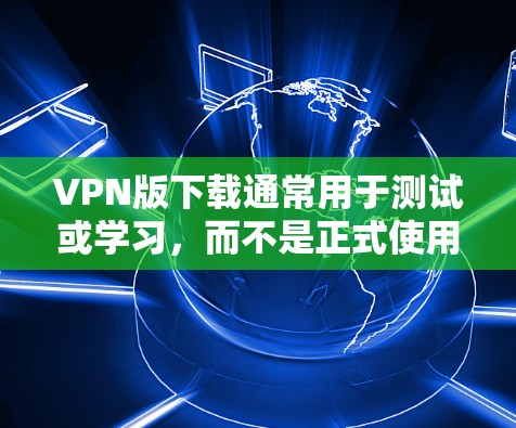 VPN版下载通常用于测试或学习，而不是正式使用。以下是使用VPN版进行测试的步骤