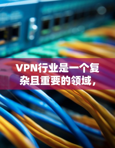 VPN行业是一个复杂且重要的领域，其表现和未来趋势因各个子行业的发展而有所不同。以下是对全球 VPN 行业的综合分析，涵盖行业结构、技术驱动、合规因素、竞争格局和未来趋势等关键方面