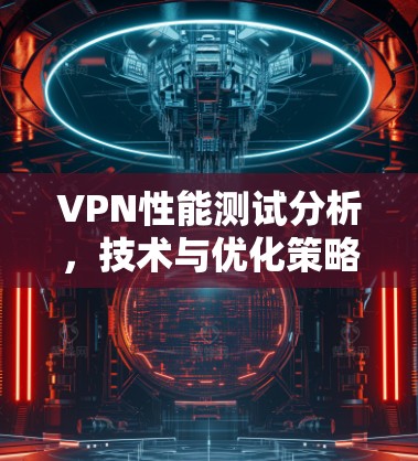 VPN性能测试分析，技术与优化策略