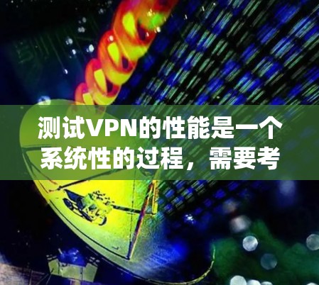 测试VPN的性能是一个系统性的过程，需要考虑多个方面以确保服务稳定和可靠。以下是对VPN性能测试的详细步骤指南