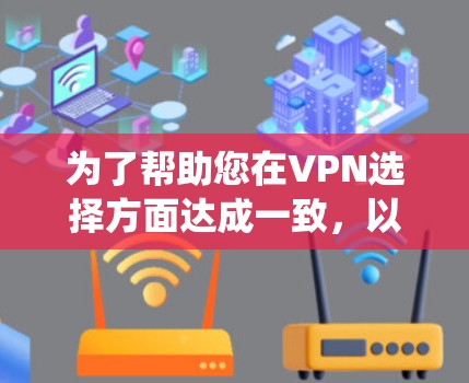 为了帮助您在VPN选择方面达成一致，以下是一个系统化的步骤指南
