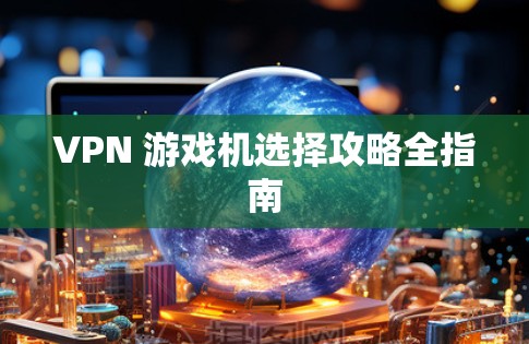 VPN 游戏机选择攻略全指南