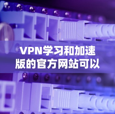 VPN学习和加速版的官方网站可以帮助用户更有效地使用VPN技术,提升网络连接的稳定性和安全性。以下是几个常见的VPN服务的官网链接,供您参考