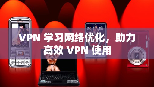 VPN 学习网络优化，助力高效 VPN 使用