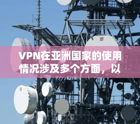 VPN在亚洲国家的使用情况涉及多个方面,以下是对这些情况的系统性分析