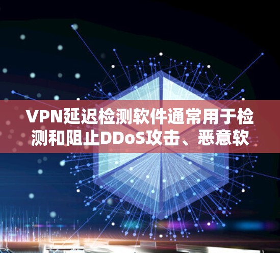 VPN延迟检测软件通常用于检测和阻止DDoS攻击、恶意软件或其他未经授权的连接。以下是解决该问题的步骤