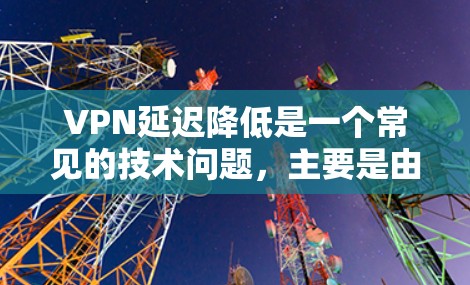 VPN延迟降低是一个常见的技术问题,主要是由于VPN服务器的延迟,导致用户在访问网站或下载内容时出现延迟。为了降低延迟,可以尝试以下方法