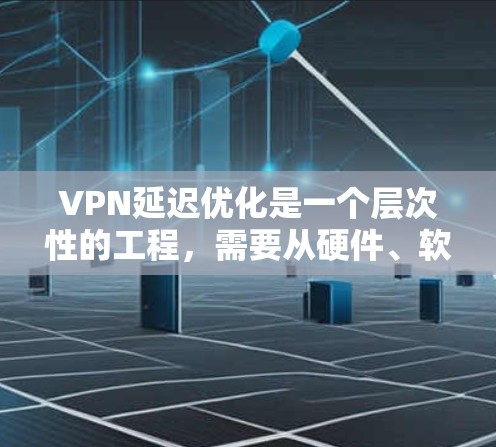 VPN延迟优化是一个层次性的工程，需要从硬件、软件、协议等多个层面进行全面考虑。以下是一步步详细的解决方案