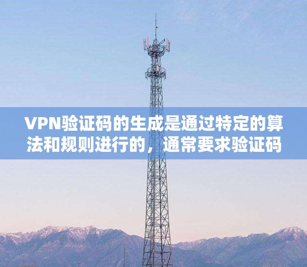 VPN验证码的生成是通过特定的算法和规则进行的,通常要求验证码的长度、字符类型和格式必须符合要求。以下是VPN验证码的一些关键点