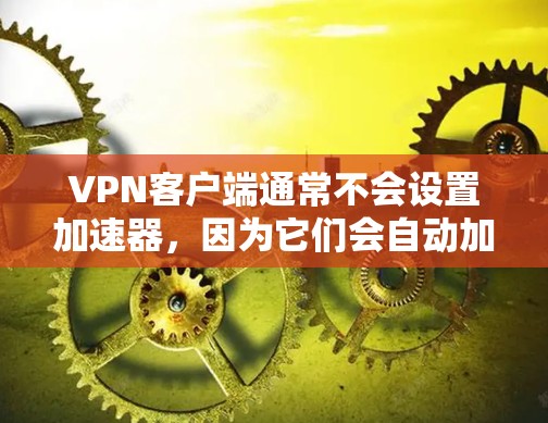 VPN客户端通常不会设置加速器,因为它们会自动加载内容。如果你希望加快客户端的加载速度,可以尝试以下方法