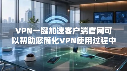 VPN一键加速客户端官网可以帮助您简化VPN使用过程中的时间管理，提高使用效率。以下是一些常用的VPN加速器，您可以根据自己的需求选择适合的