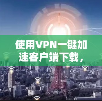 使用VPN一键加速客户端下载,下面是详细的步骤指南