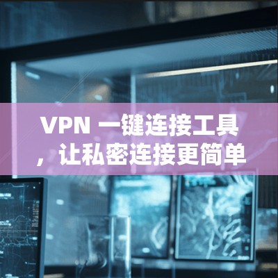 VPN 一键连接工具,让私密连接更简单
