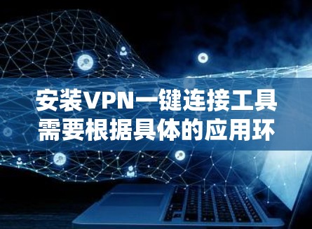 安装VPN一键连接工具需要根据具体的应用环境来选择适合的软件。以下是几种常见的VPN工具，供您参考