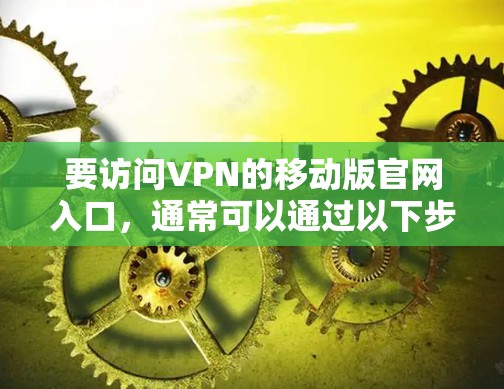 要访问VPN的移动版官网入口,通常可以通过以下步骤进行