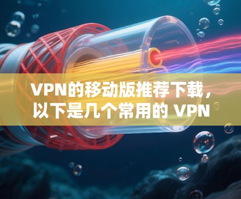 VPN的移动版推荐下载，以下是几个常用的 VPN 应用，适合在移动设备上使用的推荐