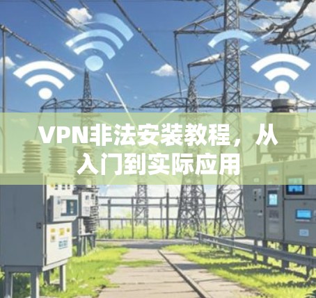 VPN非法安装教程，从入门到实际应用