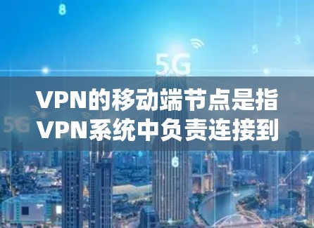 VPN的移动端节点是指VPN系统中负责连接到目标服务器并加密数据传输的核心部分。以下是关于该概念的详细解释