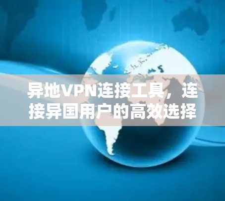 异地VPN连接工具,连接异国用户的高效选择