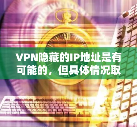 VPN隐藏的IP地址是有可能的,但具体情况取决于VPN服务的配置和使用方式。以下是关于VPN隐藏IP的一些常见原因和解决方法