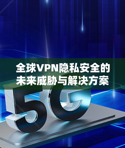 全球VPN隐私安全的未来威胁与解决方案