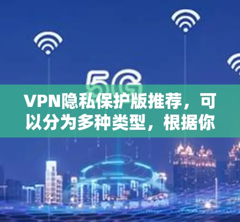 VPN隐私保护版推荐，可以分为多种类型，根据你的需求和预算选择合适的VPN。以下是一些推荐